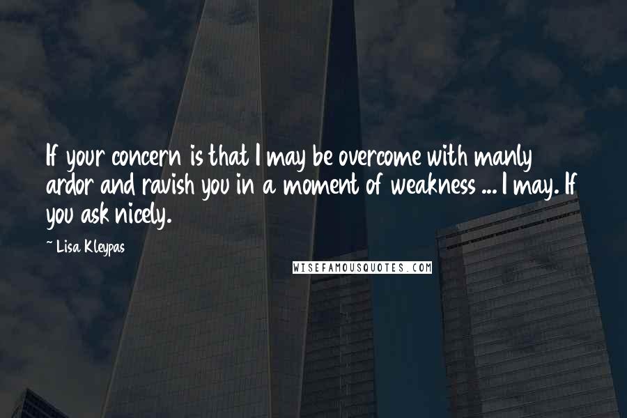 Lisa Kleypas Quotes: If your concern is that I may be overcome with manly ardor and ravish you in a moment of weakness ... I may. If you ask nicely.