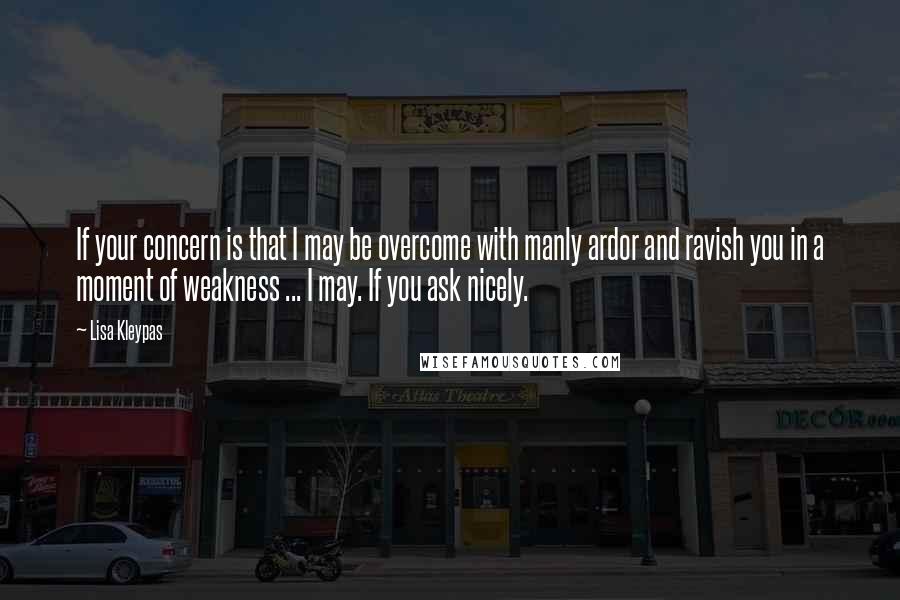 Lisa Kleypas Quotes: If your concern is that I may be overcome with manly ardor and ravish you in a moment of weakness ... I may. If you ask nicely.