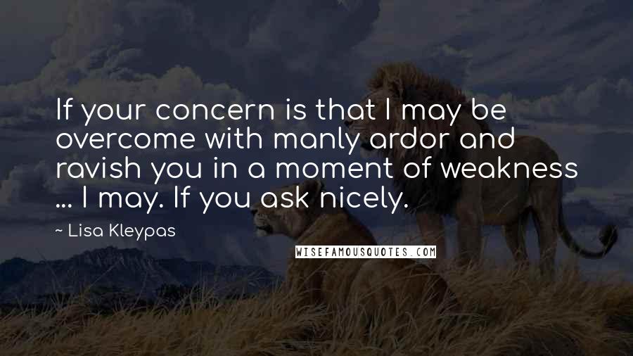 Lisa Kleypas Quotes: If your concern is that I may be overcome with manly ardor and ravish you in a moment of weakness ... I may. If you ask nicely.