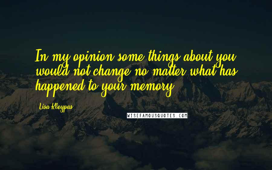 Lisa Kleypas Quotes: In my opinion some things about you would not change no matter what has happened to your memory.