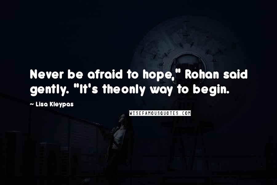 Lisa Kleypas Quotes: Never be afraid to hope," Rohan said gently. "It's theonly way to begin.