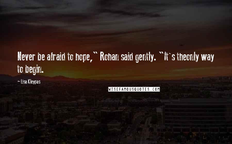 Lisa Kleypas Quotes: Never be afraid to hope," Rohan said gently. "It's theonly way to begin.