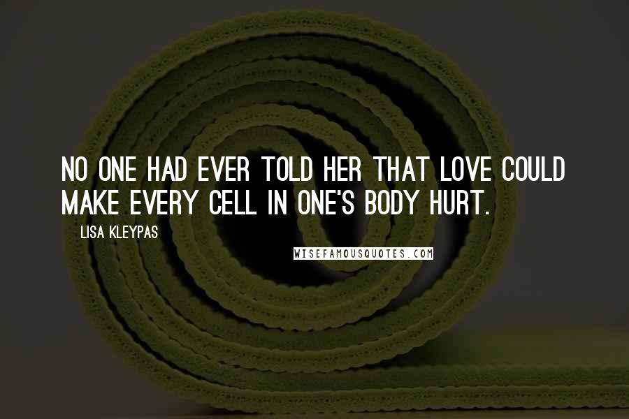 Lisa Kleypas Quotes: No one had ever told her that love could make every cell in one's body hurt.