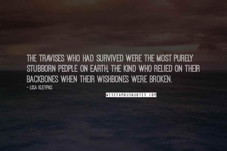 Lisa Kleypas Quotes: The Travises who had survived were the most purely stubborn people on earth, the kind who relied on their backbones when their wishbones were broken.