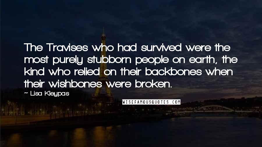 Lisa Kleypas Quotes: The Travises who had survived were the most purely stubborn people on earth, the kind who relied on their backbones when their wishbones were broken.