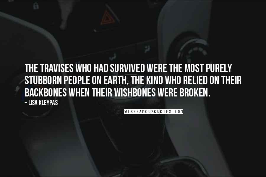 Lisa Kleypas Quotes: The Travises who had survived were the most purely stubborn people on earth, the kind who relied on their backbones when their wishbones were broken.