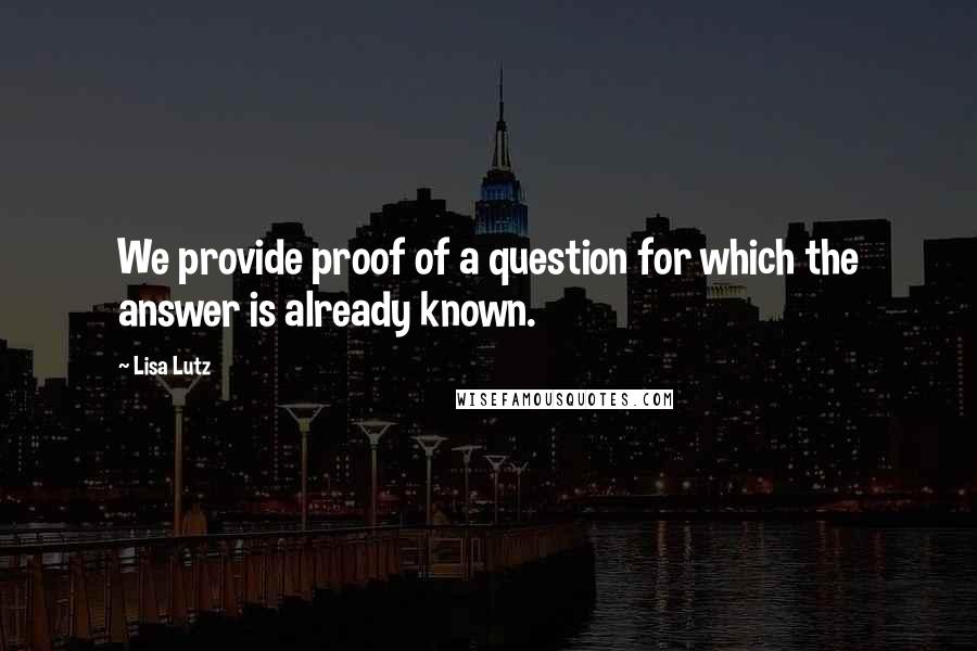 Lisa Lutz Quotes: We provide proof of a question for which the answer is already known.