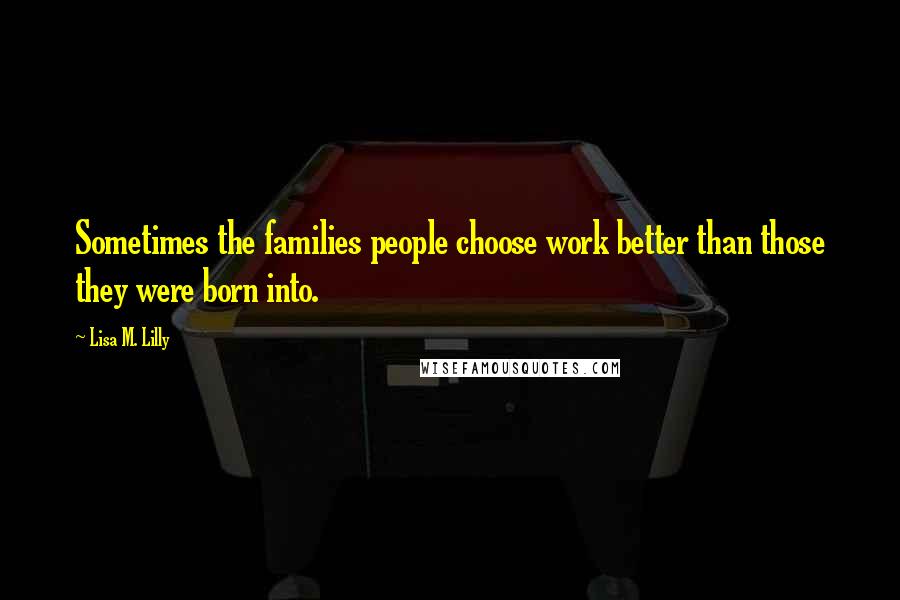 Lisa M. Lilly Quotes: Sometimes the families people choose work better than those they were born into.