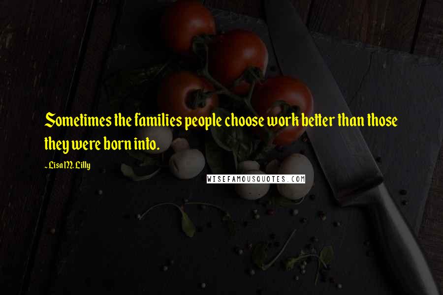 Lisa M. Lilly Quotes: Sometimes the families people choose work better than those they were born into.