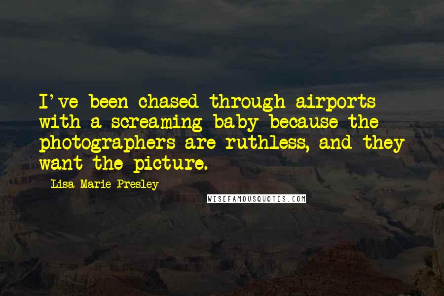 Lisa Marie Presley Quotes: I've been chased through airports with a screaming baby because the photographers are ruthless, and they want the picture.