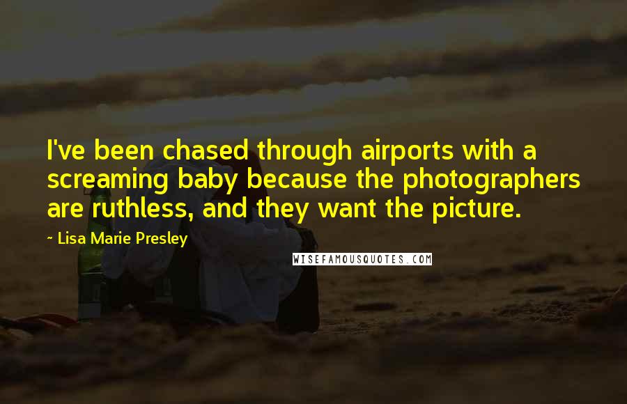 Lisa Marie Presley Quotes: I've been chased through airports with a screaming baby because the photographers are ruthless, and they want the picture.