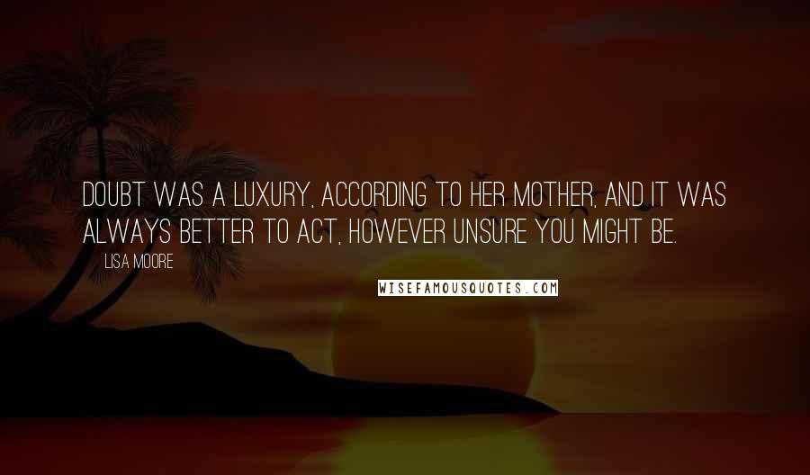 Lisa Moore Quotes: Doubt was a luxury, according to her mother, and it was always better to act, however unsure you might be.