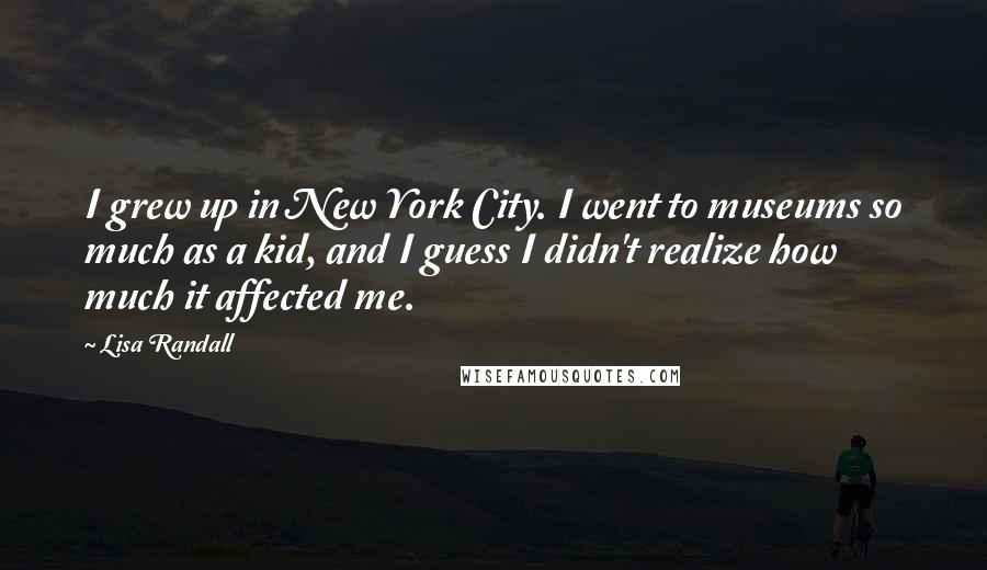 Lisa Randall Quotes: I grew up in New York City. I went to museums so much as a kid, and I guess I didn't realize how much it affected me.