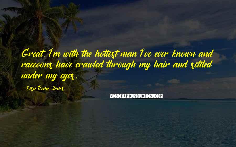 Lisa Renee Jones Quotes: Great. I'm with the hottest man I've ever known and raccoons have crawled through my hair and settled under my eyes.