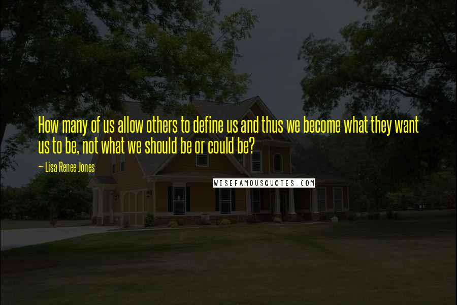 Lisa Renee Jones Quotes: How many of us allow others to define us and thus we become what they want us to be, not what we should be or could be?