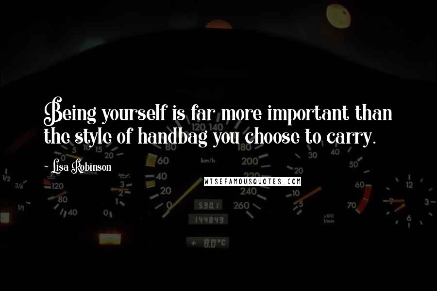 Lisa Robinson Quotes: Being yourself is far more important than the style of handbag you choose to carry.