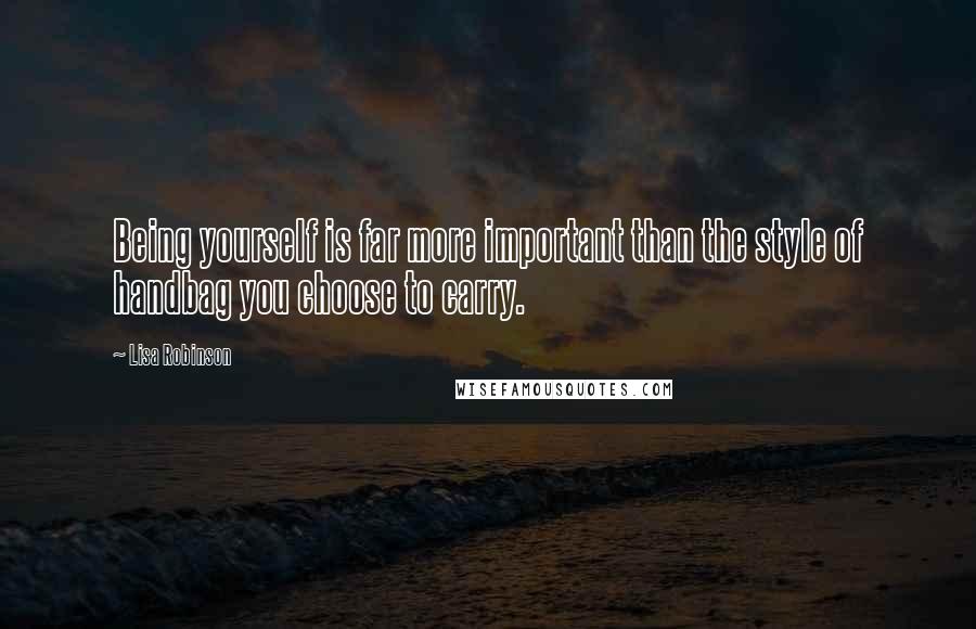 Lisa Robinson Quotes: Being yourself is far more important than the style of handbag you choose to carry.