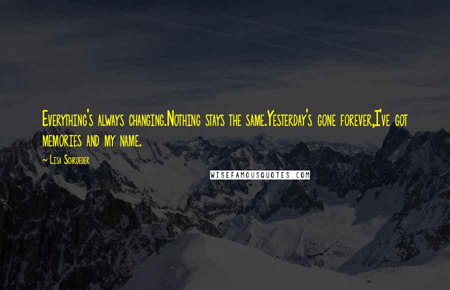 Lisa Schroeder Quotes: Everything's always changing.Nothing stays the same.Yesterday's gone forever,I've got memories and my name.