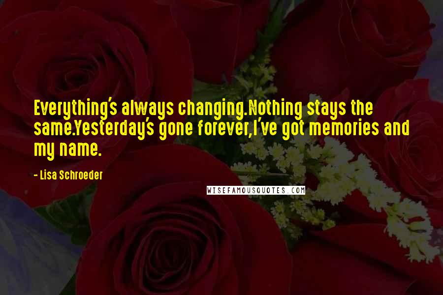 Lisa Schroeder Quotes: Everything's always changing.Nothing stays the same.Yesterday's gone forever,I've got memories and my name.