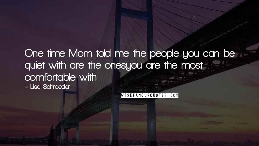 Lisa Schroeder Quotes: One time Mom told me the people you can be quiet with are the onesyou are the most comfortable with.