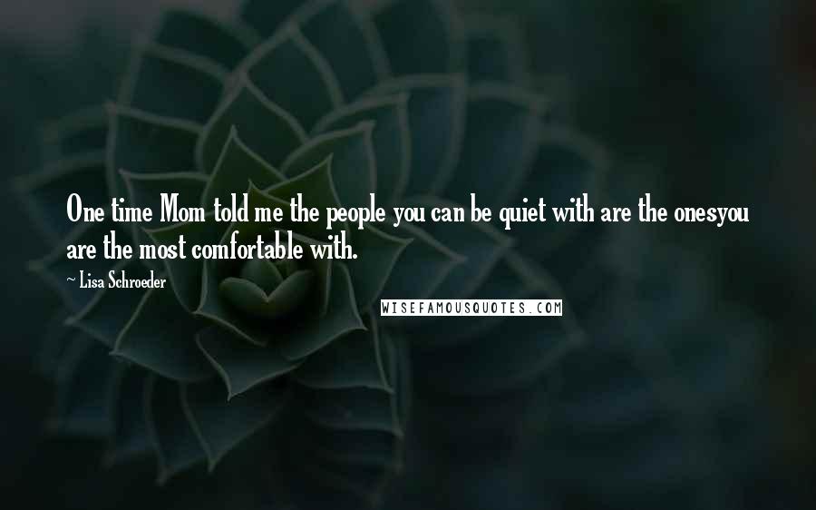 Lisa Schroeder Quotes: One time Mom told me the people you can be quiet with are the onesyou are the most comfortable with.