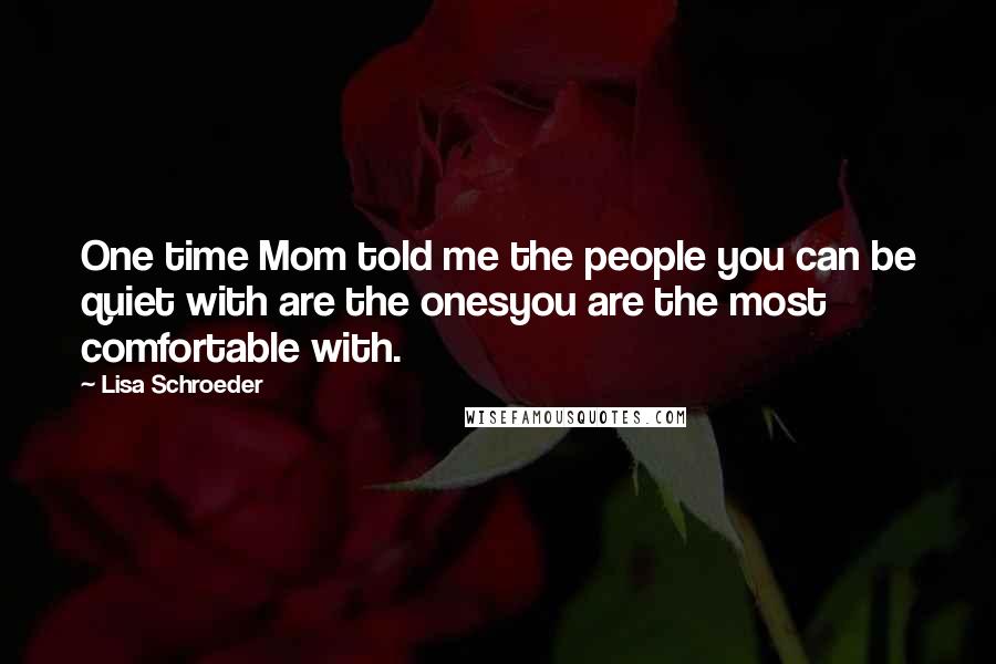 Lisa Schroeder Quotes: One time Mom told me the people you can be quiet with are the onesyou are the most comfortable with.