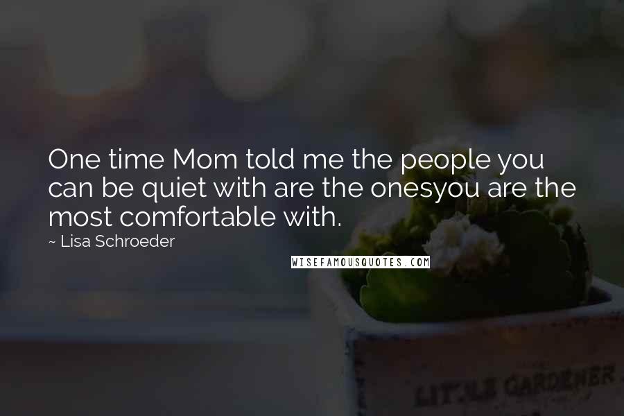 Lisa Schroeder Quotes: One time Mom told me the people you can be quiet with are the onesyou are the most comfortable with.