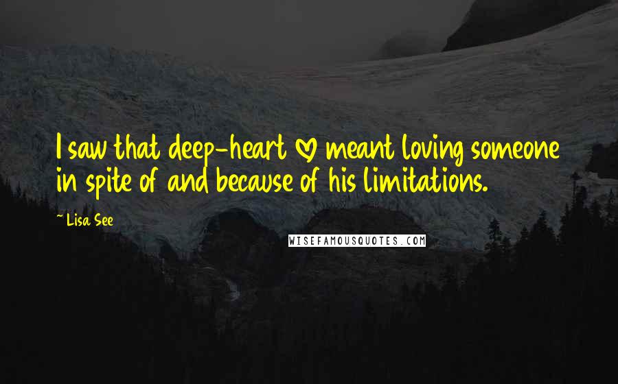 Lisa See Quotes: I saw that deep-heart love meant loving someone in spite of and because of his limitations.