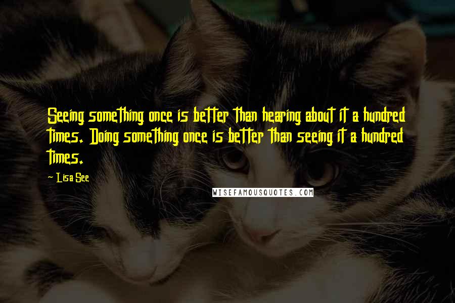 Lisa See Quotes: Seeing something once is better than hearing about it a hundred times. Doing something once is better than seeing it a hundred times.