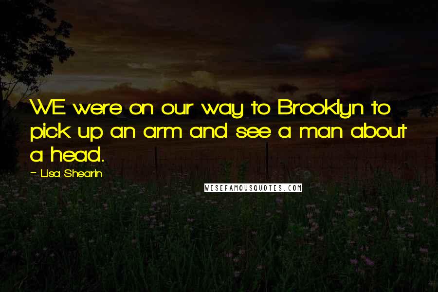 Lisa Shearin Quotes: WE were on our way to Brooklyn to pick up an arm and see a man about a head.