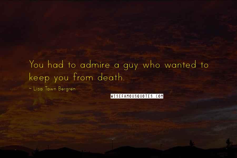 Lisa Tawn Bergren Quotes: You had to admire a guy who wanted to keep you from death.