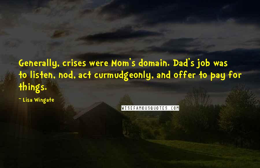 Lisa Wingate Quotes: Generally, crises were Mom's domain. Dad's job was to listen, nod, act curmudgeonly, and offer to pay for things.