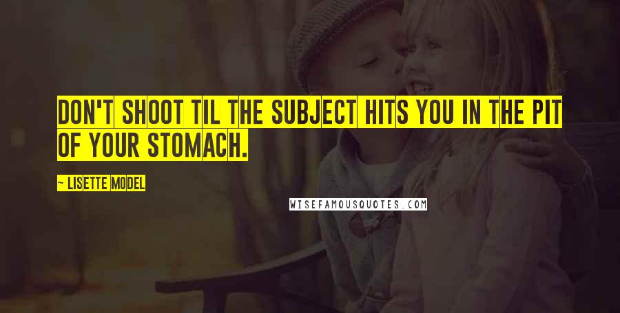 Lisette Model Quotes: Don't shoot til the subject hits you in the pit of your stomach.