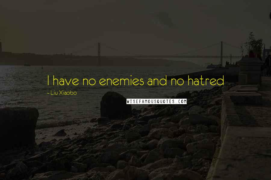 Liu Xiaobo Quotes: I have no enemies and no hatred