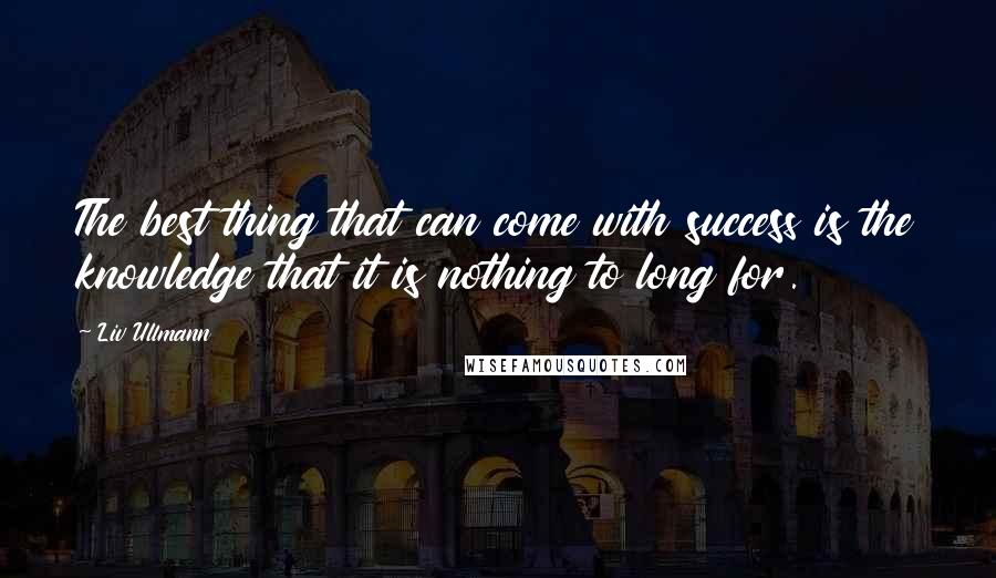 Liv Ullmann Quotes: The best thing that can come with success is the knowledge that it is nothing to long for.