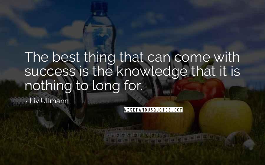 Liv Ullmann Quotes: The best thing that can come with success is the knowledge that it is nothing to long for.