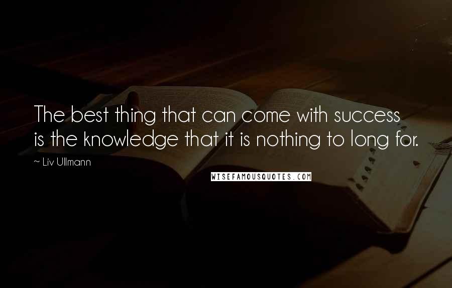 Liv Ullmann Quotes: The best thing that can come with success is the knowledge that it is nothing to long for.