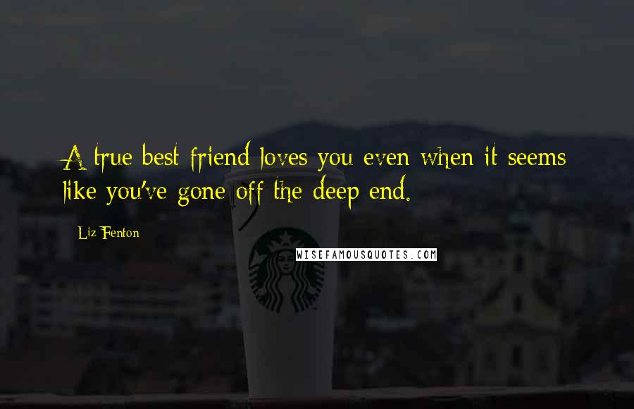 Liz Fenton Quotes: A true best friend loves you even when it seems like you've gone off the deep end.