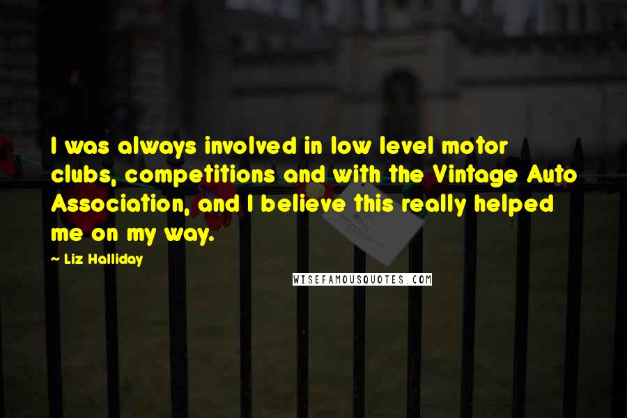 Liz Halliday Quotes: I was always involved in low level motor clubs, competitions and with the Vintage Auto Association, and I believe this really helped me on my way.