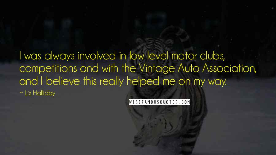 Liz Halliday Quotes: I was always involved in low level motor clubs, competitions and with the Vintage Auto Association, and I believe this really helped me on my way.