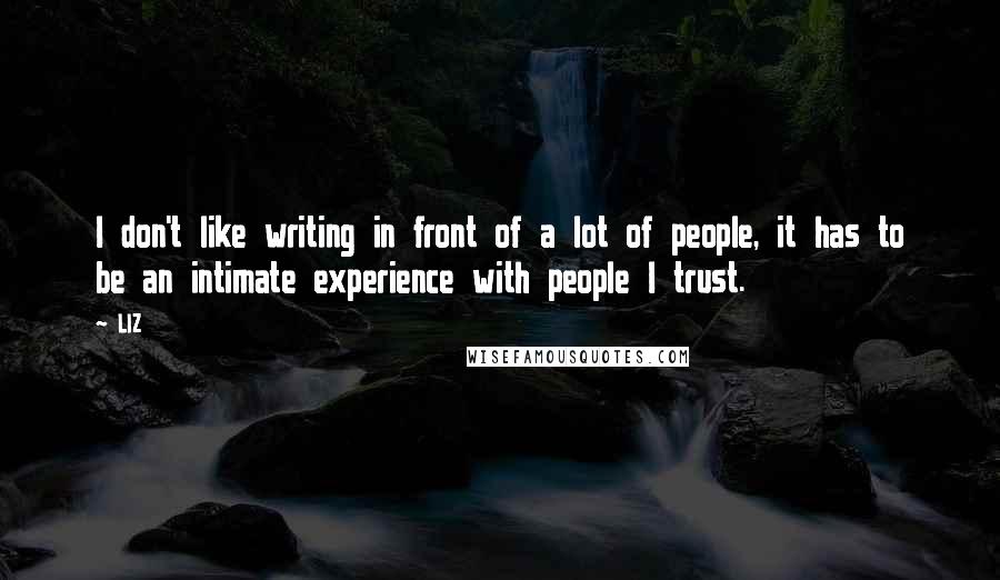 LIZ Quotes: I don't like writing in front of a lot of people, it has to be an intimate experience with people I trust.