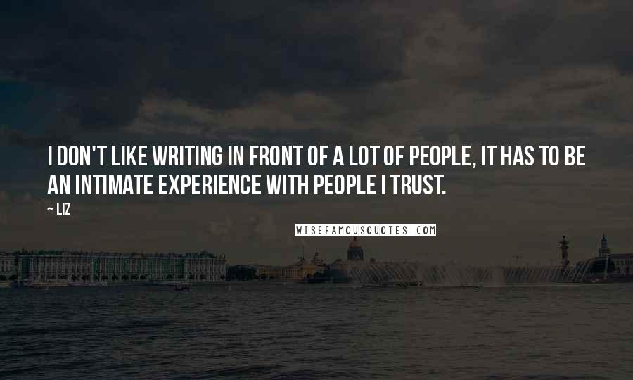 LIZ Quotes: I don't like writing in front of a lot of people, it has to be an intimate experience with people I trust.