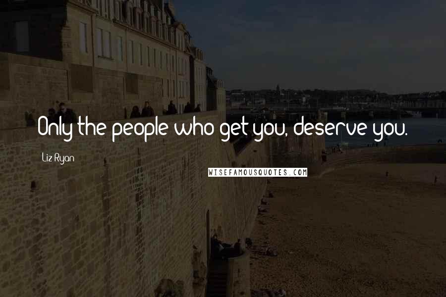 Liz Ryan Quotes: Only the people who get you, deserve you.