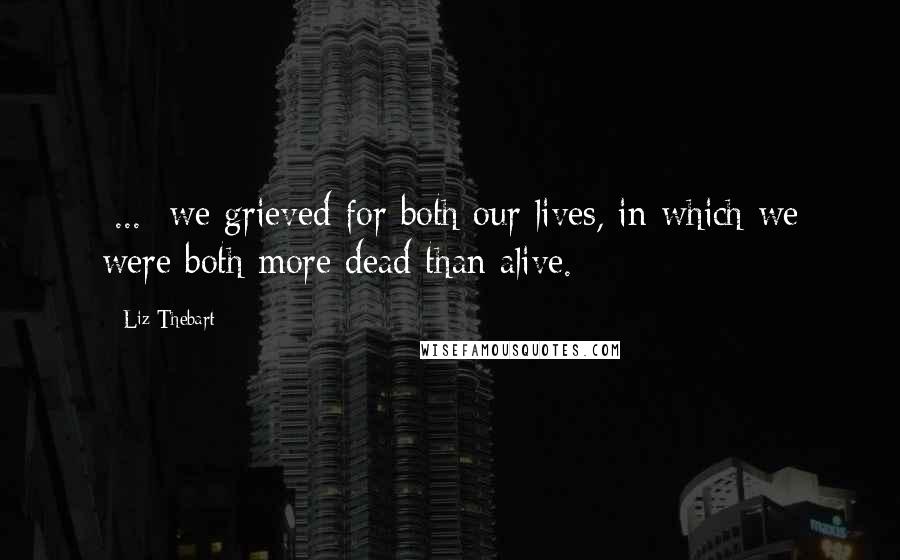 Liz Thebart Quotes: [...] we grieved for both our lives, in which we were both more dead than alive.