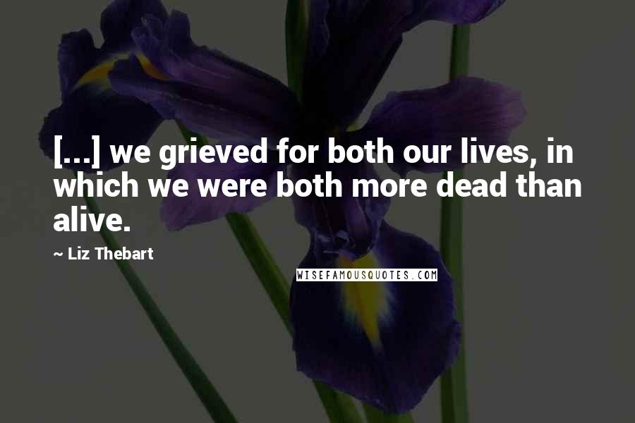 Liz Thebart Quotes: [...] we grieved for both our lives, in which we were both more dead than alive.