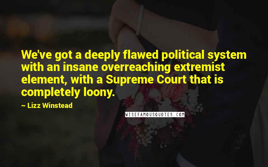 Lizz Winstead Quotes: We've got a deeply flawed political system with an insane overreaching extremist element, with a Supreme Court that is completely loony.