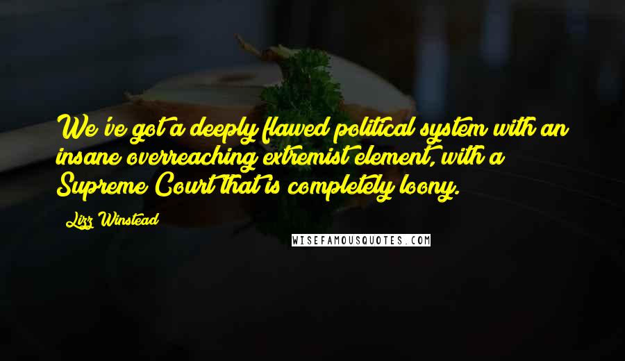 Lizz Winstead Quotes: We've got a deeply flawed political system with an insane overreaching extremist element, with a Supreme Court that is completely loony.