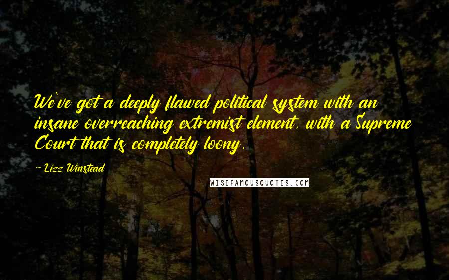 Lizz Winstead Quotes: We've got a deeply flawed political system with an insane overreaching extremist element, with a Supreme Court that is completely loony.