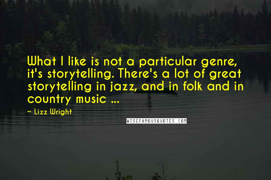 Lizz Wright Quotes: What I like is not a particular genre, it's storytelling. There's a lot of great storytelling in jazz, and in folk and in country music ...