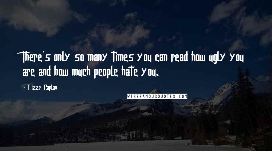 Lizzy Caplan Quotes: There's only so many times you can read how ugly you are and how much people hate you.